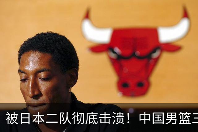被日本二队彻底击溃！中国男篮三大致命短板显露，郭士强或面临下课危机